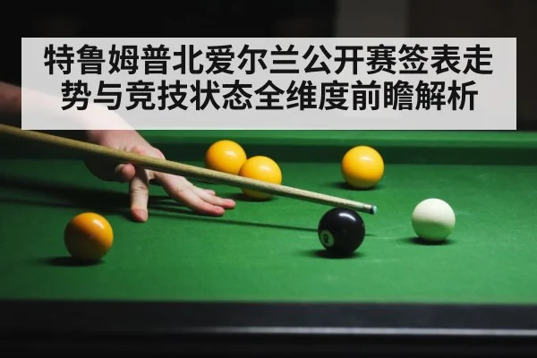 特鲁姆普北爱尔兰公开赛签表走势与竞技状态全维度前瞻解析