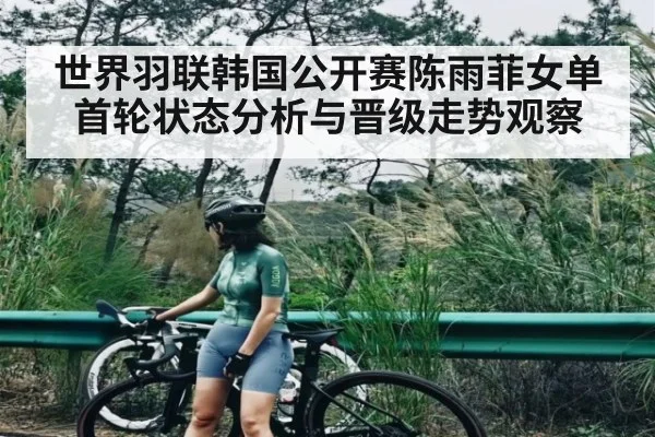 世界羽联韩国公开赛陈雨菲女单首轮状态分析与晋级走势观察