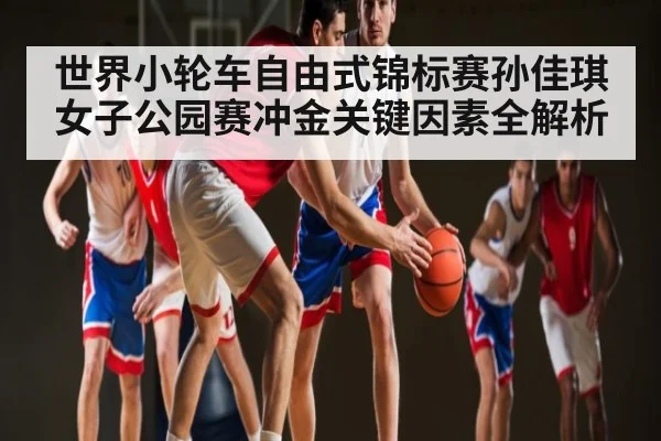 世界小轮车自由式锦标赛孙佳琪女子公园赛冲金关键因素全解析