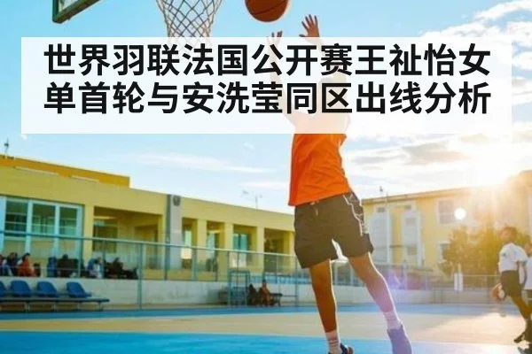 世界羽联法国公开赛王祉怡女单首轮与安洗莹同区出线分析