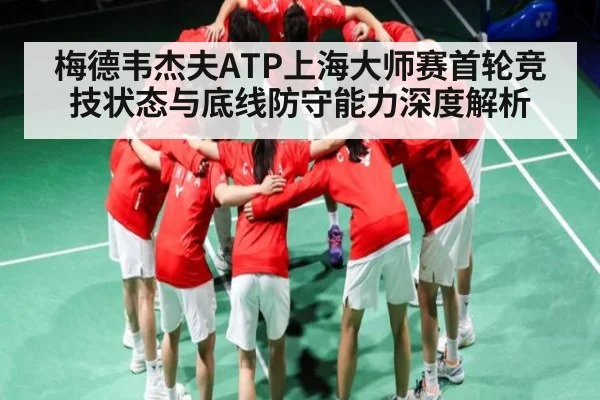 梅德韦杰夫ATP上海大师赛首轮竞技状态与底线防守能力深度解析