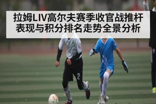拉姆LIV高尔夫赛季收官战推杆表现与积分排名走势全景分析