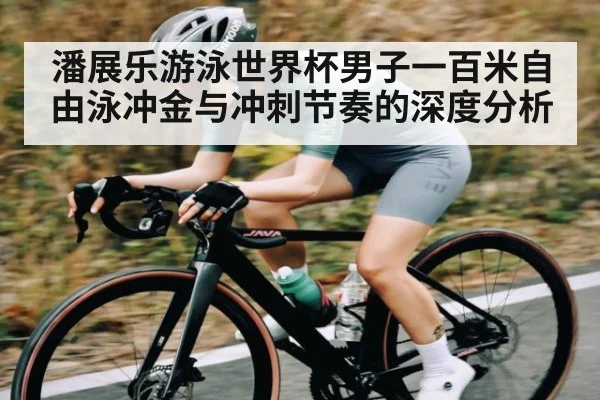 潘展乐游泳世界杯男子一百米自由泳冲金与冲刺节奏的深度分析
