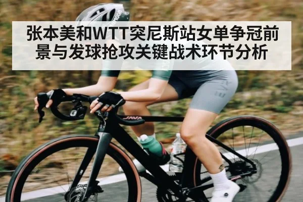 张本美和WTT突尼斯站女单争冠前景与发球抢攻关键战术环节分析