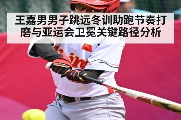 王嘉男男子跳远冬训助跑节奏打磨与亚运会卫冕关键路径分析